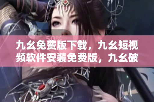 九幺免费版下载，九幺短视频软件安装免费版，九幺破解下载键接，九幺软件下载安装，九幺下载----7e3MPrcVuKCh