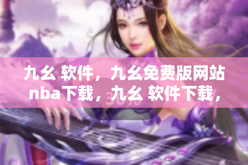 九幺 软件，九幺免费版网站nba下载，九幺 软件下载，九幺免费版下载，九幺短视频软件安装免费版----fstVbIW6sMYE