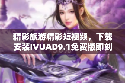 精彩旅游精彩短视频，下载安装IVUAD9.1免费版即刻探索