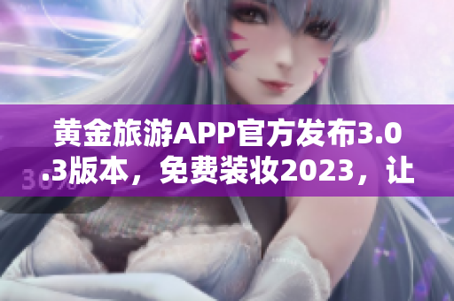 黄金旅游APP官方发布3.0.3版本，免费装妆2023，让你旅行更轻松