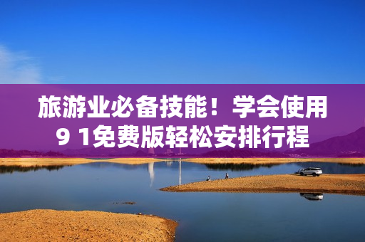 旅游业必备技能！学会使用9 1免费版轻松安排行程