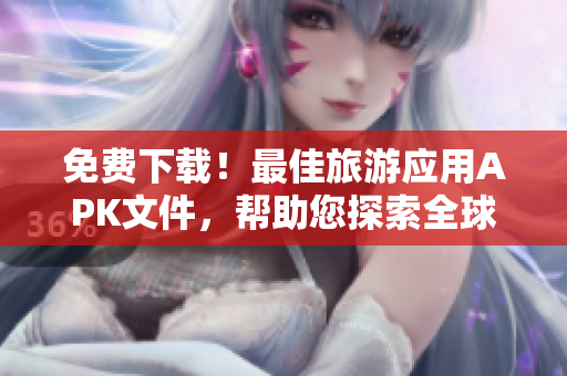 免费下载！最佳旅游应用APK文件，帮助您探索全球景点！