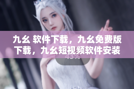 九幺 软件下载，九幺免费版下载，九幺短视频软件安装免费版，九幺破解下载键接，九幺软件下载安装----cLSdmYRidWu7