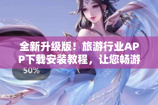 全新升级版！旅游行业APP下载安装教程，让您畅游全球