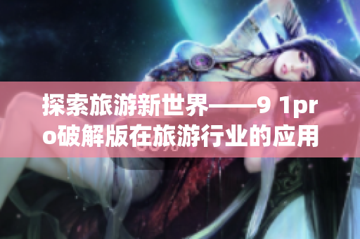 探索旅游新世界——9 1pro破解版在旅游行业的应用