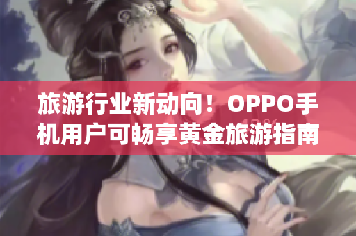 旅游行业新动向！OPPO手机用户可畅享黄金旅游指南App下载