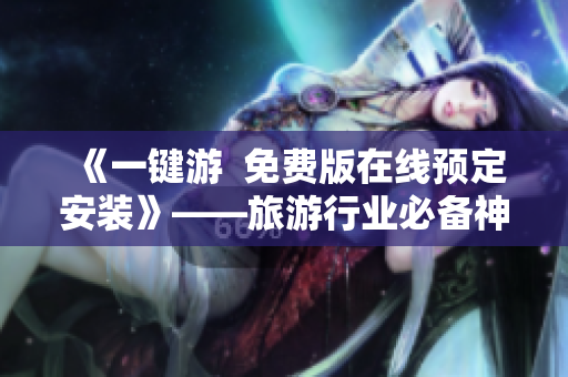 《一键游  免费版在线预定安装》——旅游行业必备神器