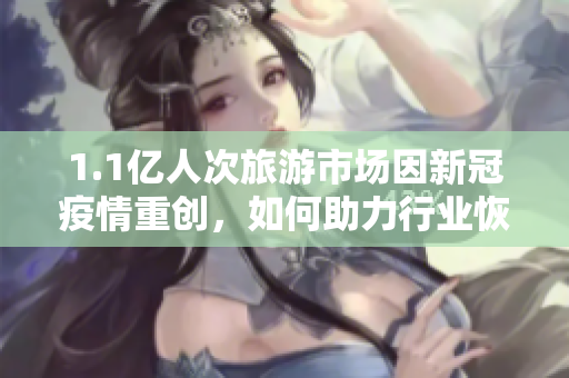 1.1亿人次旅游市场因新冠疫情重创，如何助力行业恢复？