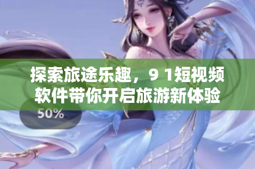 探索旅途乐趣，9 1短视频软件带你开启旅游新体验