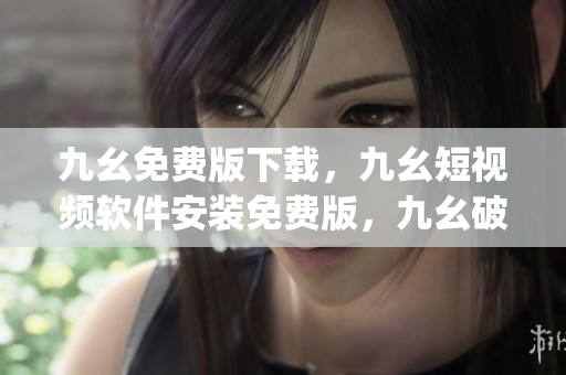 九幺免费版下载，九幺短视频软件安装免费版，九幺破解下载键接，九幺软件下载安装，九幺下载----iAjWQZ8ltGvp