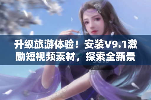 升级旅游体验！安装V9.1激励短视频素材，探索全新景点！