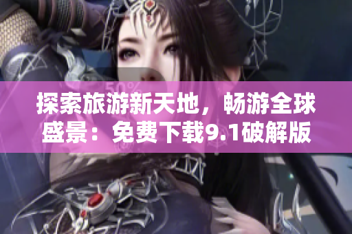 探索旅游新天地，畅游全球盛景：免费下载9.1破解版！
