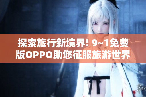 探索旅行新境界! 9~1免费版OPPO助您征服旅游世界