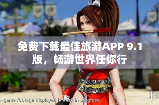 免费下载最佳旅游APP 9.1版，畅游世界任你行
