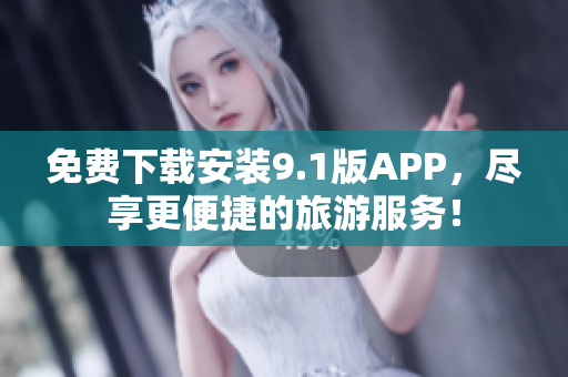 免费下载安装9.1版APP，尽享更便捷的旅游服务！