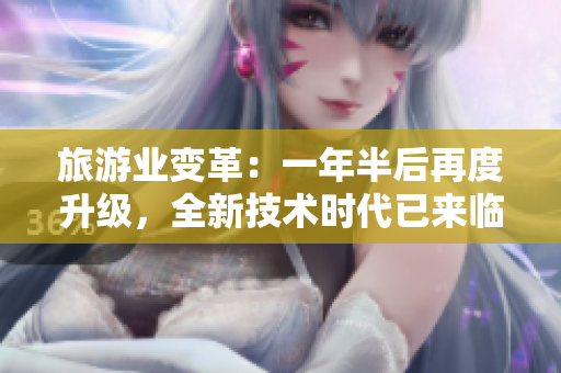 旅游业变革：一年半后再度升级，全新技术时代已来临