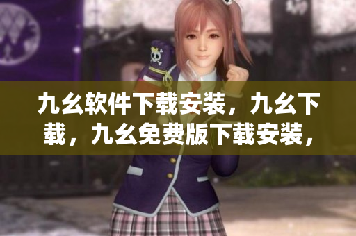 九幺软件下载安装，九幺下载，九幺免费版下载安装，九幺免费版网站nba，九幺 软件----2bp17V7kLbx5