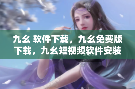 九幺 软件下载，九幺免费版下载，九幺短视频软件安装免费版，九幺破解下载键接，九幺软件下载安装----Wrek4aiyrpHF