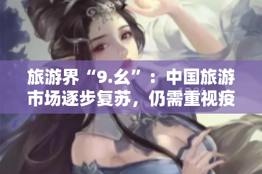 旅游界“9.幺”：中国旅游市场逐步复苏，仍需重视疫情影响