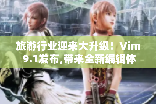旅游行业迎来大升级！Vim 9.1发布,带来全新编辑体验