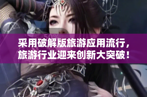 采用破解版旅游应用流行，旅游行业迎来创新大突破！