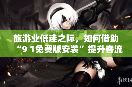 旅游业低迷之际，如何借助“9 1免费版安装”提升客流量？