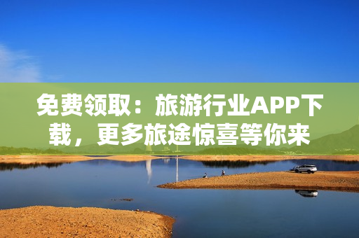 免费领取：旅游行业APP下载，更多旅途惊喜等你来