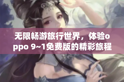 无限畅游旅行世界，体验oppo 9~1免费版的精彩旅程