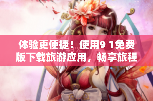 体验更便捷！使用9 1免费版下载旅游应用，畅享旅程