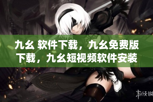 九幺 软件下载，九幺免费版下载，九幺短视频软件安装免费版，九幺破解下载键接，九幺软件下载安装----sF0owp69Fpa9