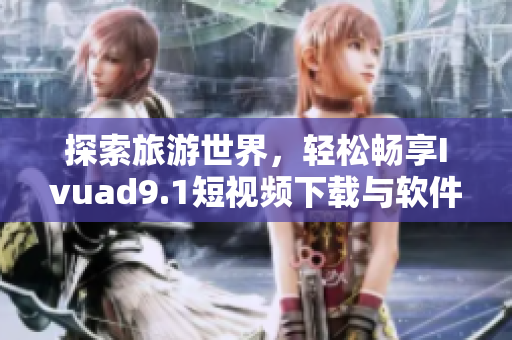 探索旅游世界，轻松畅享Ivuad9.1短视频下载与软件安装