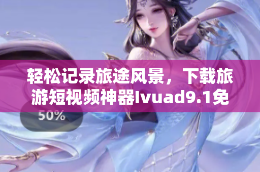 轻松记录旅途风景，下载旅游短视频神器Ivuad9.1免费安装