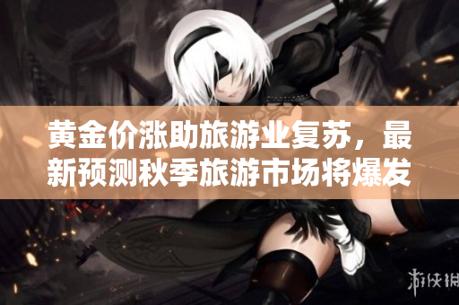 黄金价涨助旅游业复苏，最新预测秋季旅游市场将爆发