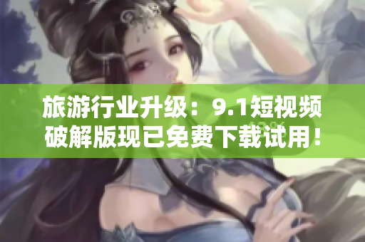 旅游行业升级：9.1短视频破解版现已免费下载试用！