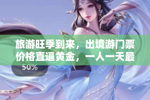 旅游旺季到来，出境游门票价格直逼黄金，一人一天最高花费达3000元！