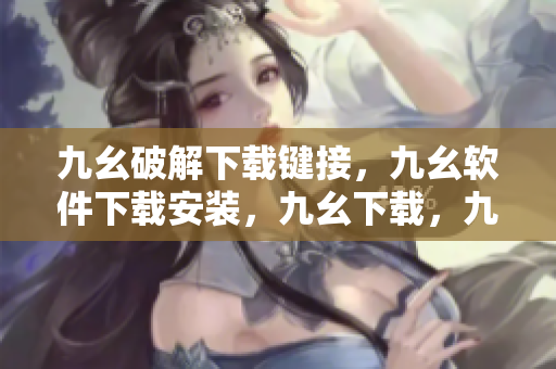 九幺破解下载键接，九幺软件下载安装，九幺下载，九幺免费版下载安装，九幺免费版网站nba----ePbY2MHtaV8O