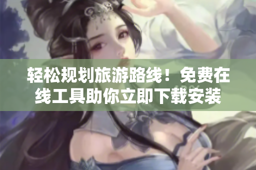 轻松规划旅游路线！免费在线工具助你立即下载安装