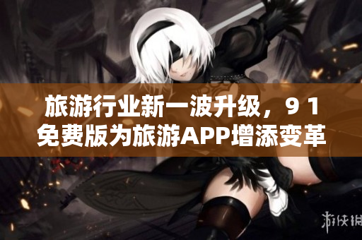 旅游行业新一波升级，9 1免费版为旅游APP增添变革动力