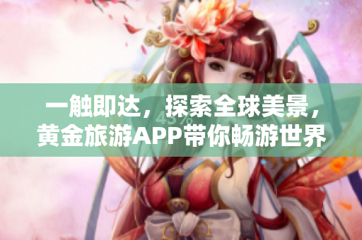 一触即达，探索全球美景，黄金旅游APP带你畅游世界