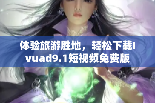 体验旅游胜地，轻松下载Ivuad9.1短视频免费版