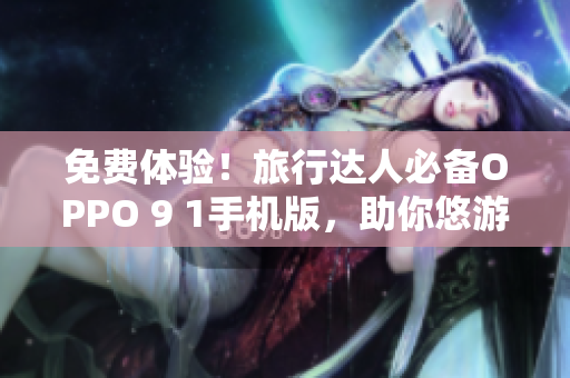 免费体验！旅行达人必备OPPO 9 1手机版，助你悠游天下