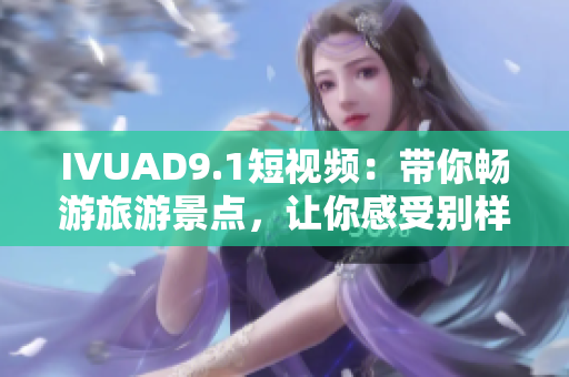 IVUAD9.1短视频：带你畅游旅游景点，让你感受别样风情！