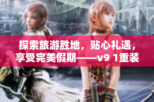 探索旅游胜地，贴心礼遇，享受完美假期——v9 1重装带给你全新旅游体验