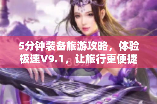 5分钟装备旅游攻略，体验极速V9.1，让旅行更便捷！