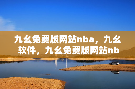 九幺免费版网站nba，九幺 软件，九幺免费版网站nba下载，九幺 软件下载，九幺免费版下载----8mXG9ZowoQdr