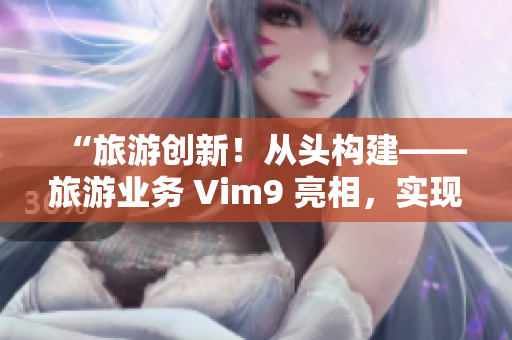 “旅游创新！从头构建——旅游业务 Vim9 亮相，实现流畅顺畅的旅游体验”