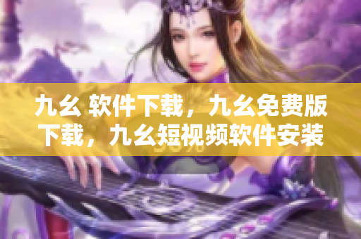 九幺 软件下载，九幺免费版下载，九幺短视频软件安装免费版，九幺破解下载键接，九幺软件下载安装----3SmlMlo47IFa