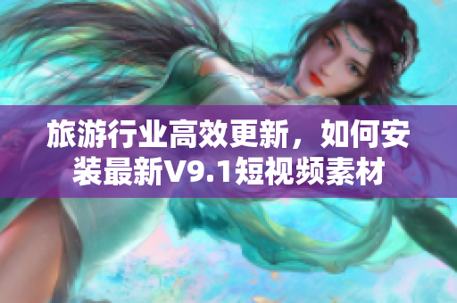 旅游行业高效更新，如何安装最新V9.1短视频素材