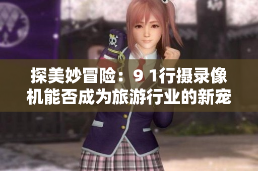探美妙冒险：9 1行摄录像机能否成为旅游行业的新宠？
