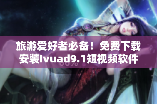 旅游爱好者必备！免费下载安装Ivuad9.1短视频软件，一览世界美景